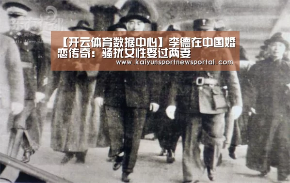 【开云体育数据中心】李德在中国婚恋传奇:骚扰女性娶过两妻(图2) KAIYUN中国站