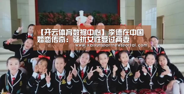 【开云体育数据中心】李德在中国婚恋传奇:骚扰女性娶过两妻(图1) KAIYUN中国站