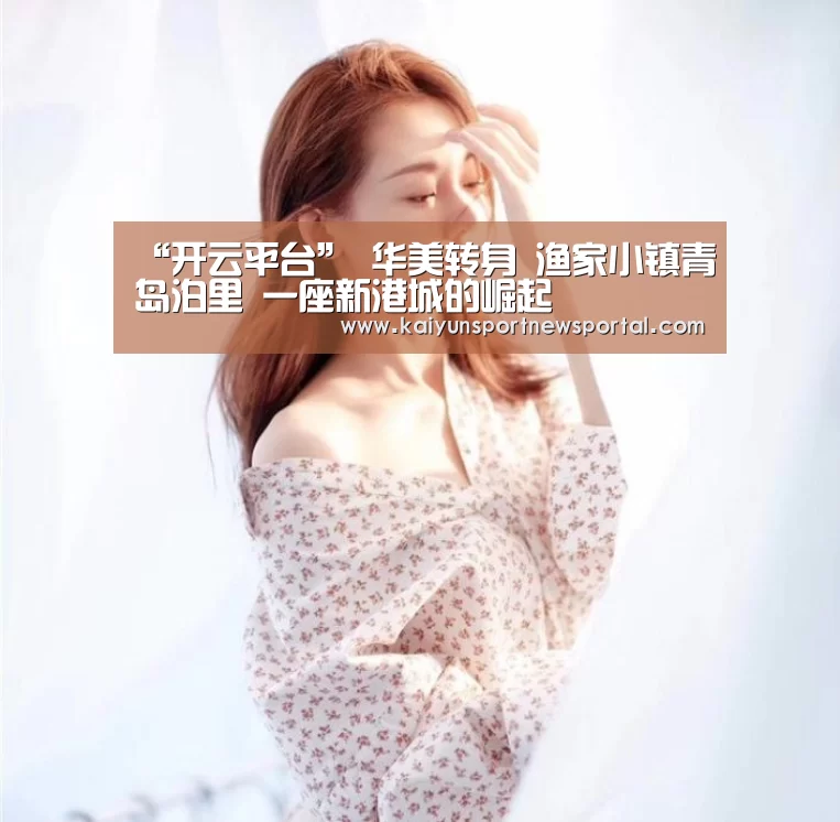 “开云平台”
华美转身 渔家小镇青岛泊里 一座新港城的崛起(图1) 开云体育数据中心